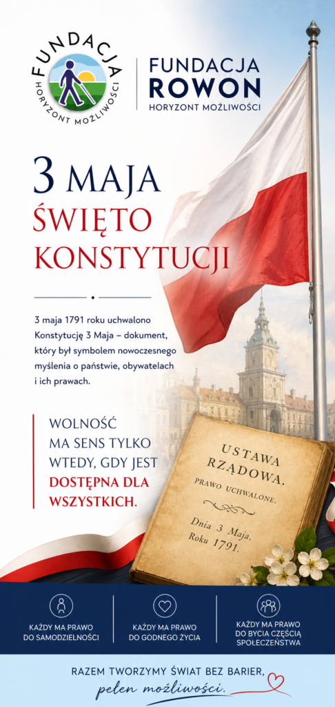 Pionowa grafika z okazji Święta Konstytucji 3 Maja. Po prawej stronie widoczna powiewająca biało-czerwona flaga Polski, w tle historyczna zabudowa. Po lewej u góry logo Fundacji Rowon – Horyzont Możliwości. Centralnie duży napis „3 Maja – Święto Konstytucji”. Poniżej krótki opis o uchwaleniu Konstytucji 3 Maja w 1791 roku. Na dole hasło: „Wolność ma sens tylko wtedy, gdy jest dostępna dla wszystkich”. Widoczna także stylizowana księga symbolizująca ustawę rządową oraz trzy ikony z hasłami: prawo do samodzielności, godnego życia i bycia częścią społeczeństwa.