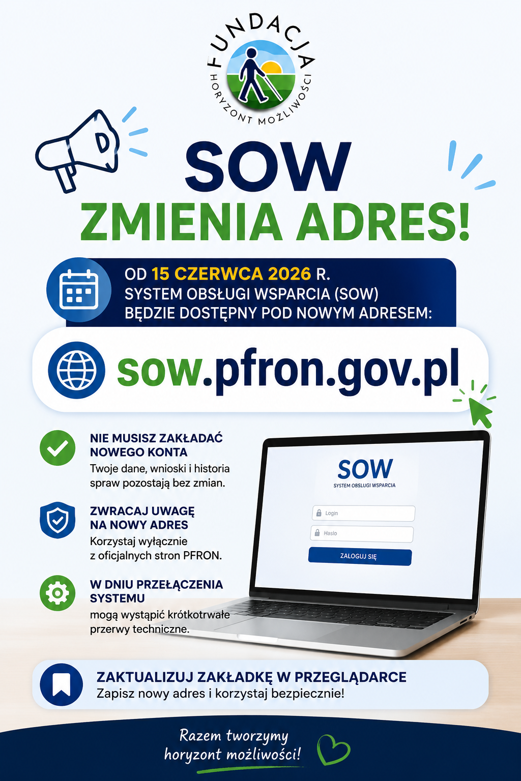 Plakat informacyjny Fundacji Rowon Horyzont Możliwości dotyczący zmiany adresu Systemu Obsługi Wsparcia (SOW). Na górze znajduje się logo fundacji oraz duży napis „SOW zmienia adres!”. W centralnej części podano informację, że od 15 czerwca 2026 roku system będzie dostępny pod adresem sow.pfron.gov.pl. Po lewej stronie znajdują się ikony i krótkie komunikaty informujące, że nie trzeba zakładać nowego konta, należy zwracać uwagę na nowy adres oraz że w dniu przełączenia mogą wystąpić krótkotrwałe przerwy techniczne. Po prawej widoczny jest laptop z ekranem logowania do systemu SOW. Na dole znajduje się przypomnienie o aktualizacji zakładki w przeglądarce oraz hasło Fundacji Rowon Horyzont Możliwości: „Razem tworzymy horyzont możliwości!”.
